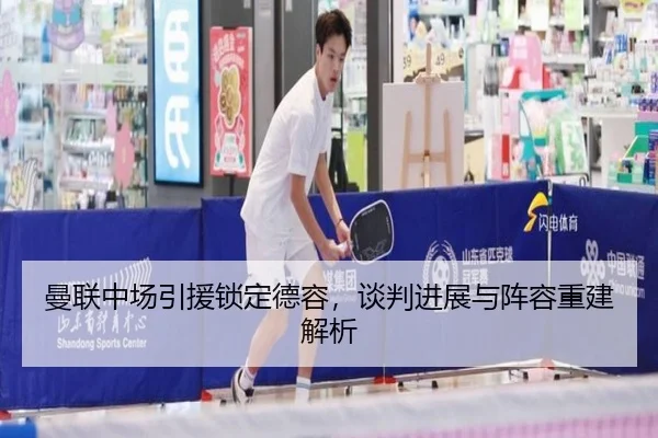 曼联中场引援锁定德容，谈判进展与阵容重建解析
