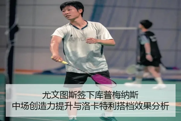 尤文图斯签下库普梅纳斯 中场创造力提升与洛卡特利搭档效果分析