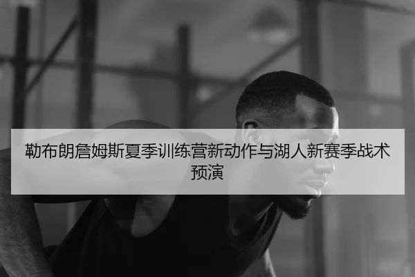 勒布朗詹姆斯夏季训练营新动作与湖人新赛季战术预演