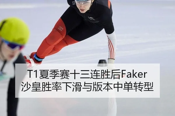 T1夏季赛十三连胜后Faker沙皇胜率下滑与版本中单转型