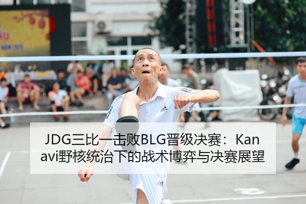 JDG三比一击败BLG晋级决赛：Kanavi野核统治下的战术博弈与决赛展望